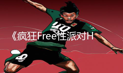 《疯狂Free性派对HD》：掌握技巧，玩转手游！App下载+游戏攻略一网打尽！